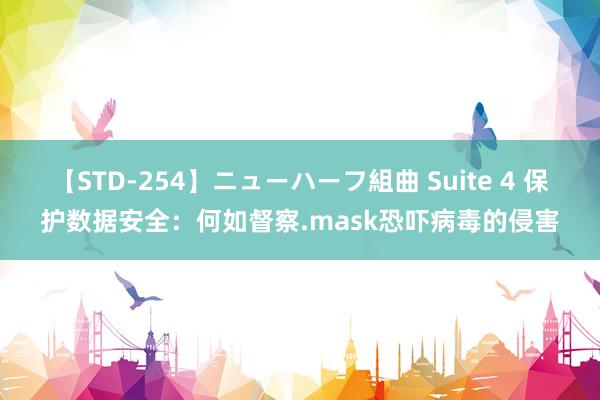 【STD-254】ニューハーフ組曲 Suite 4 保护数据安全：何如督察.mask恐吓病毒的侵害