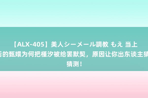 【ALX-405】美人シーメール調教 もえ 当上太后的甄嬛为何把槿汐被给罢默契，原因让你出东谈主猜测！