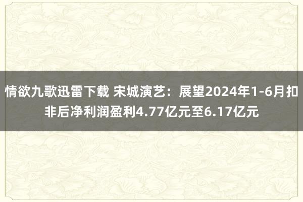 情欲九歌迅雷下载 宋城演艺：展望2024年1-6月扣非后净利润盈利4.77亿元至6.17亿元