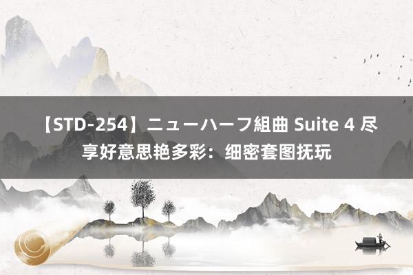 【STD-254】ニューハーフ組曲 Suite 4 尽享好意思艳多彩：细密套图抚玩