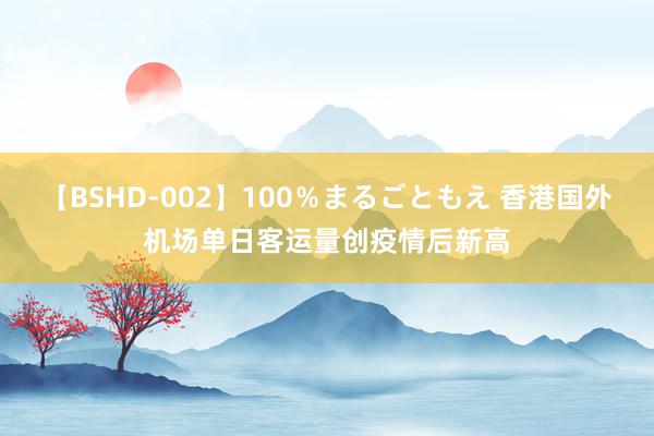 【BSHD-002】100％まるごともえ 香港国外机场单日客运量创疫情后新高