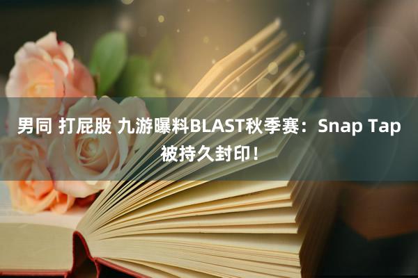 男同 打屁股 九游曝料BLAST秋季赛：Snap Tap被持久封印！