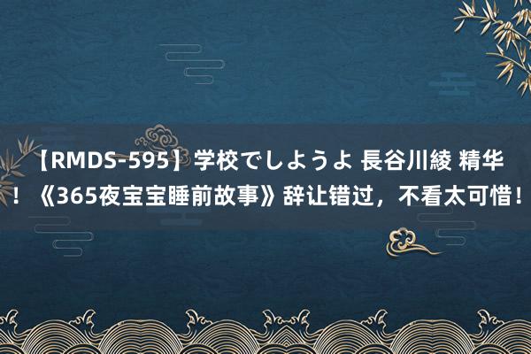 【RMDS-595】学校でしようよ 長谷川綾 精华！《365夜宝宝睡前故事》辞让错过，不看太可惜！